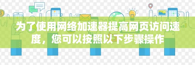 为了使用网络加速器提高网页访问速度,您可以按照以下步骤操作 为了使用网络加速器提高网页访问速度,您可以按照以下步骤操作
