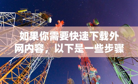 如果你需要快速下载外网内容，以下是一些步骤和建议，帮助你获取免费下载