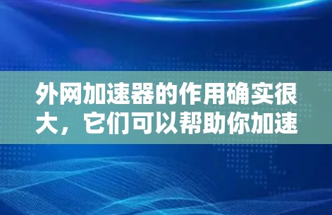 外网加速器的作用确实很大,它们可以帮助你加速网页加载速度,减少等待时间,从而提升用户体验。然而,如果你对外网加速器的作用还不太清楚,或者不确定如何使用它,以下几点可以为你提供帮助 外网加速器的作用确实很大,它们可以帮助你加速网页加载速度,减少等待时间,从而提升用户体验。然而,如果你对外网加速器的作用还不太清楚,或者不确定如何使用它,以下几点可以为你提供帮助