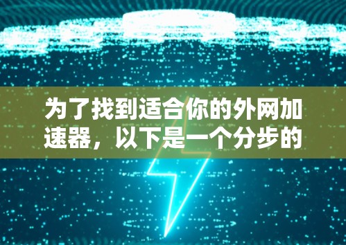 为了找到适合你的外网加速器,以下是一个分步的建议 为了找到适合你的外网加速器,以下是一个分步的建议