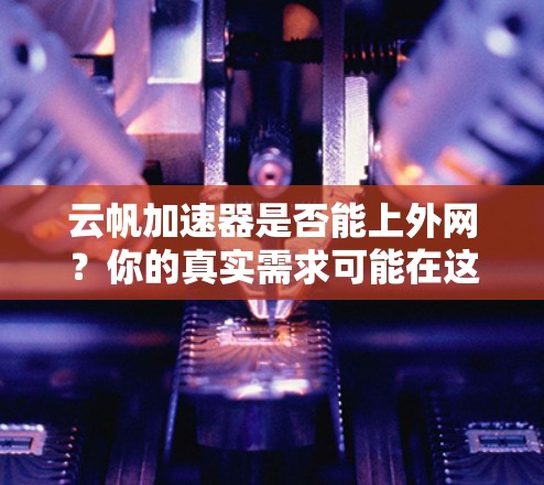 云帆加速器是否能上外网？你的真实需求可能在这里！