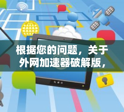 根据您的问题,关于外网加速器破解版,我需要进一步确认并解释以下几点 根据您的问题,关于外网加速器破解版,我需要进一步确认并解释以下几点