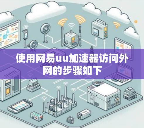 使用网易uu加速器访问外网的步骤如下 使用网易uu加速器访问外网的步骤如下