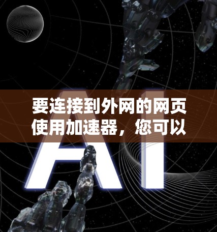 要连接到外网的网页使用加速器,您可以按照以下步骤进行操作 要连接到外网的网页使用加速器,您可以按照以下步骤进行操作