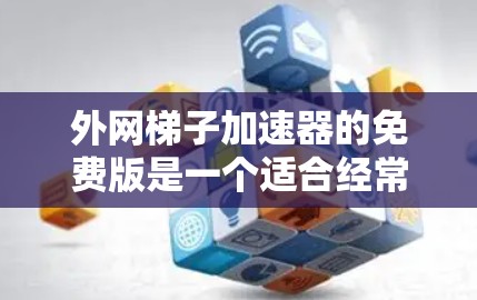 外网梯子加速器的免费版是一个适合经常下载网站的工具,但需要根据自己的需求和预算进行评估。以下是详细的步骤指南,帮助你决定是否使用免费版或付费版 外网梯子加速器的免费版是一个适合经常下载网站的工具,但需要根据自己的需求和预算进行评估。以下是详细的步骤指南,帮助你决定是否使用免费版或付费版