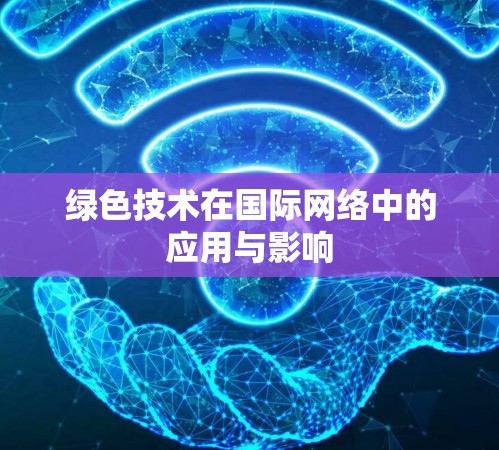 绿色技术在国际网络中的应用与影响 绿色技术在国际网络中的应用与影响