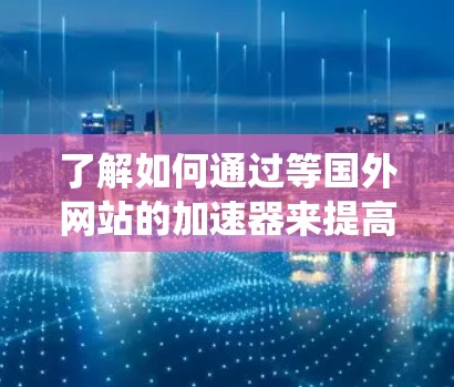 了解如何通过等国外网站的加速器来提高网页加载速度是一个系统性的过程,涉及多个方面,包括工具的选择、获取方式、使用方法、优缺点以及潜在的问题。以下是一个结构化的总结,帮助您全面理解这一主题 了解如何通过等国外网站的加速器来提高网页加载速度是一个系统性的过程,涉及多个方面,包括工具的选择、获取方式、使用方法、优缺点以及潜在的问题。以下是一个结构化的总结,帮助您全面理解这一主题