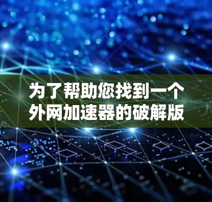 为了帮助您找到一个外网加速器的破解版,以下是一些步骤和建议 为了帮助您找到一个外网加速器的破解版,以下是一些步骤和建议