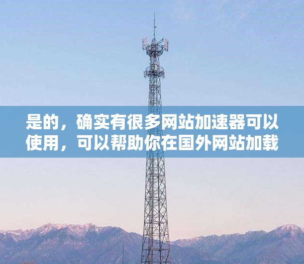 是的,确实有很多网站加速器可以使用,可以帮助你在国外网站加载更快。以下是一些推荐的加速器,可以帮助你在国外网站上加速,避免加载慢的问题 是的,确实有很多网站加速器可以使用,可以帮助你在国外网站加载更快。以下是一些推荐的加速器,可以帮助你在国外网站上加速,避免加载慢的问题