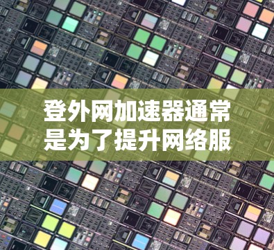 登外网加速器通常是为了提升网络服务的性能和用户体验,具体原因可能包括以下几点 登外网加速器通常是为了提升网络服务的性能和用户体验,具体原因可能包括以下几点