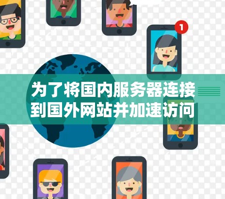 为了将国内服务器连接到国外网站并加速访问,可以按照以下步骤进行 为了将国内服务器连接到国外网站并加速访问,可以按照以下步骤进行