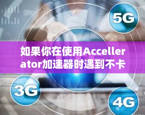 如果你在使用Accellerator加速器时遇到不卡顿显示卡顿的问题,可以按照以下步骤解决问题 如果你在使用Accellerator加速器时遇到不卡顿显示卡顿的问题,可以按照以下步骤解决问题