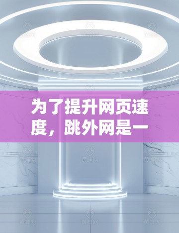 为了提升网页速度,跳外网是一个不错的选择,但选择合适的加速器需要考虑多个因素。以下是一个有条理的建议 为了提升网页速度,跳外网是一个不错的选择,但选择合适的加速器需要考虑多个因素。以下是一个有条理的建议