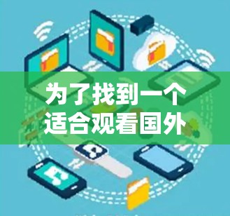 为了找到一个适合观看国外网站的加速器,以下是一些步骤和推荐 为了找到一个适合观看国外网站的加速器,以下是一些步骤和推荐