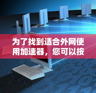 为了找到适合外网使用加速器,您可以按照以下步骤进行 为了找到适合外网使用加速器,您可以按照以下步骤进行