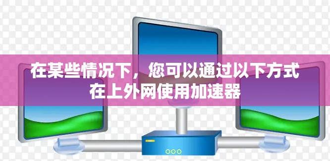 在某些情况下，您可以通过以下方式在上外网使用加速器