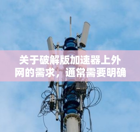 关于破解版加速器上外网的需求,通常需要明确具体的功能和用途。如果上外网是指某个特定的网站或平台,破解版加速器可能不是直接适用的,而是通过其他方式获取相关资源 关于破解版加速器上外网的需求,通常需要明确具体的功能和用途。如果上外网是指某个特定的网站或平台,破解版加速器可能不是直接适用的,而是通过其他方式获取相关资源