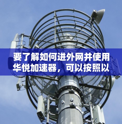 要了解如何进外网并使用华悦加速器,可以按照以下步骤进行操作 要了解如何进外网并使用华悦加速器,可以按照以下步骤进行操作