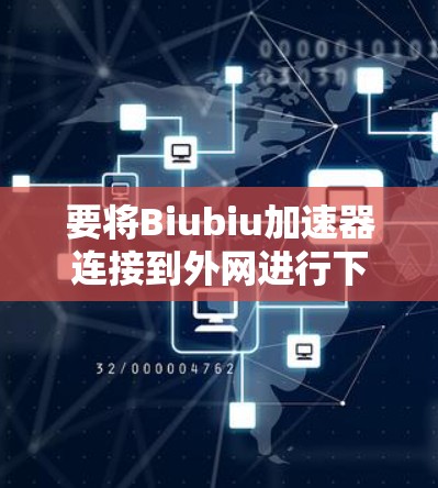 要将Biubiu加速器连接到外网进行下载，您可以按照以下步骤操作