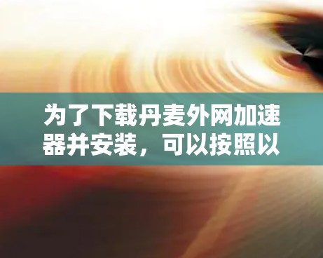 为了下载丹麦外网加速器并安装,可以按照以下步骤操作 为了下载丹麦外网加速器并安装,可以按照以下步骤操作