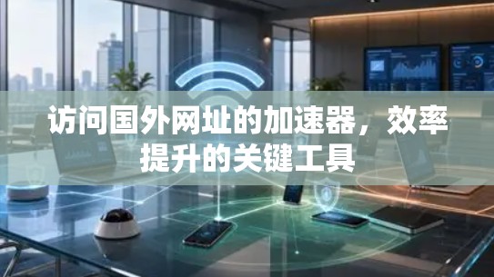 访问国外网址的加速器,效率提升的关键工具 访问国外网址的加速器,效率提升的关键工具