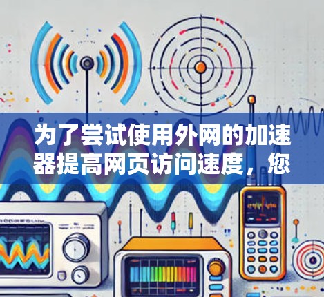为了尝试使用外网的加速器提高网页访问速度,您可以按照以下步骤进行 为了尝试使用外网的加速器提高网页访问速度,您可以按照以下步骤进行