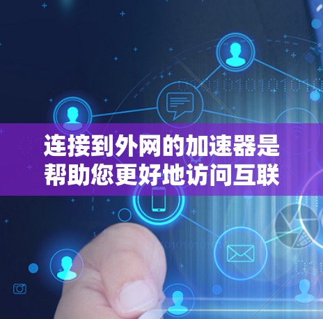 连接到外网的加速器是帮助您更好地访问互联网的工具,步骤如下 连接到外网的加速器是帮助您更好地访问互联网的工具,步骤如下