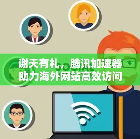 谢天有礼,腾讯加速器助力海外网站高效访问 谢天有礼,腾讯加速器助力海外网站高效访问