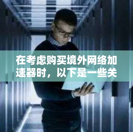 在考虑购买境外网络加速器时,以下是一些关键因素和建议,帮助你做出明智的选择 在考虑购买境外网络加速器时,以下是一些关键因素和建议,帮助你做出明智的选择