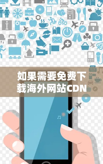如果需要免费下载海外网站CDN,可以考虑以下几种方法 如果需要免费下载海外网站CDN,可以考虑以下几种方法