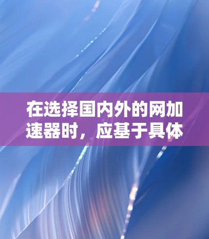在选择国内外的网加速器时,应基于具体需求和预算进行比较。以下是一些关键点,帮助你做出明智的选择 在选择国内外的网加速器时,应基于具体需求和预算进行比较。以下是一些关键点,帮助你做出明智的选择