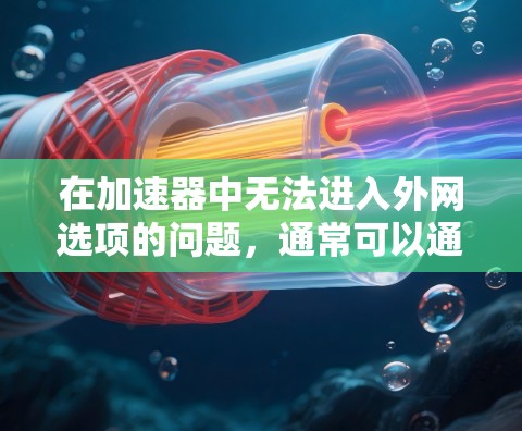 在加速器中无法进入外网选项的问题,通常可以通过以下步骤进行解决 在加速器中无法进入外网选项的问题,通常可以通过以下步骤进行解决