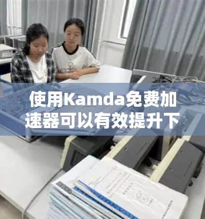 使用Kamda免费加速器可以有效提升下载速度,以下是逐步的使用指南 使用Kamda免费加速器可以有效提升下载速度,以下是逐步的使用指南