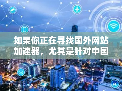 如果你正在寻找国外网站加速器,尤其是针对中国用户或需要中国内容的网站,以下是一些可靠的选项,涵盖多种语言和格式,帮助你提升加载速度 如果你正在寻找国外网站加速器,尤其是针对中国用户或需要中国内容的网站,以下是一些可靠的选项,涵盖多种语言和格式,帮助你提升加载速度