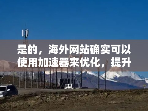 是的,海外网站确实可以使用加速器来优化,提升网站速度和SEO效果。以下是一些步骤和建议,帮助您在海外网站中使用加速器 是的,海外网站确实可以使用加速器来优化,提升网站速度和SEO效果。以下是一些步骤和建议,帮助您在海外网站中使用加速器
