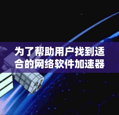 为了帮助用户找到适合的网络软件加速器,以下是详细的分析和推荐 为了帮助用户找到适合的网络软件加速器,以下是详细的分析和推荐