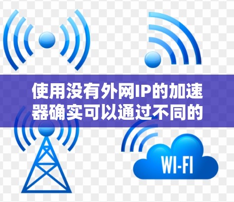 使用没有外网IP的加速器确实可以通过不同的方式来提升网络连接速度,具体取决于加速器的功能和适用场景。以下是对这一问题的详细分析 使用没有外网IP的加速器确实可以通过不同的方式来提升网络连接速度,具体取决于加速器的功能和适用场景。以下是对这一问题的详细分析