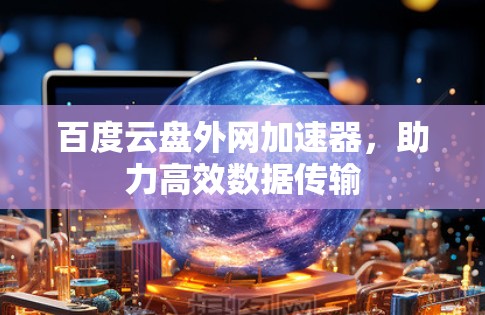 百度云盘外网加速器,助力高效数据传输 百度云盘外网加速器,助力高效数据传输