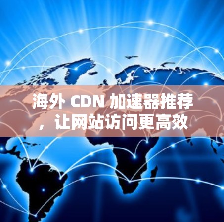 海外 CDN 加速器推荐,让网站访问更高效 海外 CDN 加速器推荐,让网站访问更高效