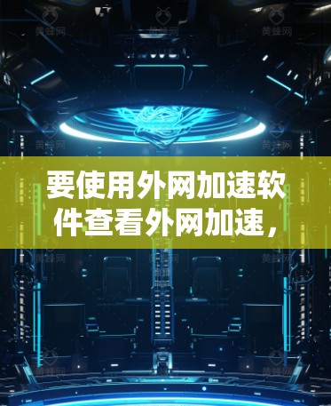 要使用外网加速软件查看外网加速,可以按照以下步骤进行 要使用外网加速软件查看外网加速,可以按照以下步骤进行