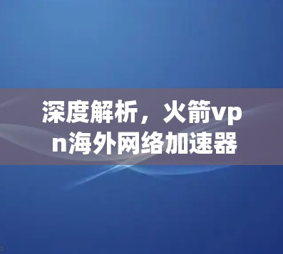 深度解析,火箭vp n海外网络加速器性能与优化详解 深度解析,火箭vp n海外网络加速器性能与优化详解