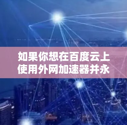 如果你想在百度云上使用外网加速器并永久使用,以下是一些建议和推荐 如果你想在百度云上使用外网加速器并永久使用,以下是一些建议和推荐