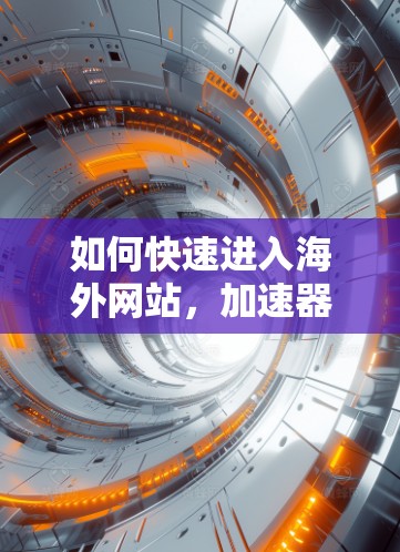 如何快速进入海外网站,加速器解密你的高效访问之道 如何快速进入海外网站,加速器解密你的高效访问之道