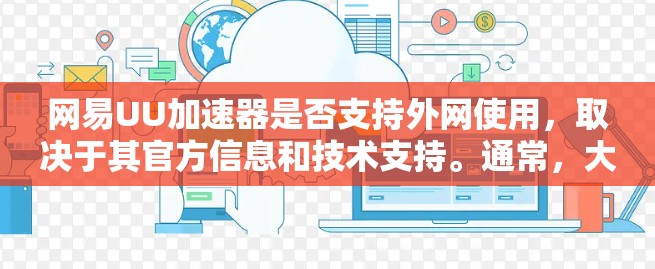 网易UU加速器是否支持外网使用,取决于其官方信息和技术支持。通常,大多数加速软件支持外网下载,但需要通过特定的设置或访问官方网站。以下是详细的步骤和注意事项 网易UU加速器是否支持外网使用,取决于其官方信息和技术支持。通常,大多数加速软件支持外网下载,但需要通过特定的设置或访问官方网站。以下是详细的步骤和注意事项