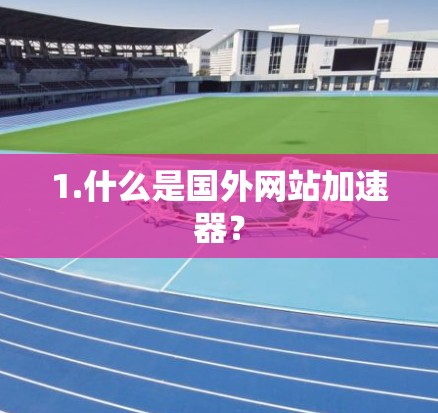 1.什么是国外网站加速器? 1.什么是国外网站加速器?