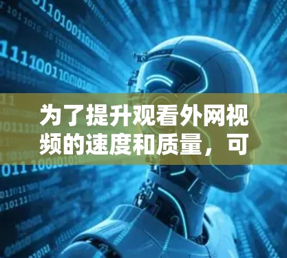 为了提升观看外网视频的速度和质量,可以采取以下步骤 为了提升观看外网视频的速度和质量,可以采取以下步骤