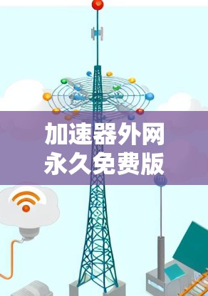 加速器外网永久免费版ins,助力您的网络加速之旅 加速器外网永久免费版ins,助力您的网络加速之旅