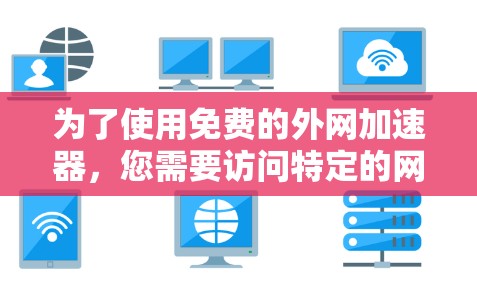 为了使用免费的外网加速器,您需要访问特定的网站,并确认这些网站是否存在免费的可用选项。以下是详细的步骤和建议 为了使用免费的外网加速器,您需要访问特定的网站,并确认这些网站是否存在免费的可用选项。以下是详细的步骤和建议