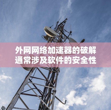 外网网络加速器的破解通常涉及软件的安全性设置,尤其是权值设置。以下是详细的步骤指南 外网网络加速器的破解通常涉及软件的安全性设置,尤其是权值设置。以下是详细的步骤指南
