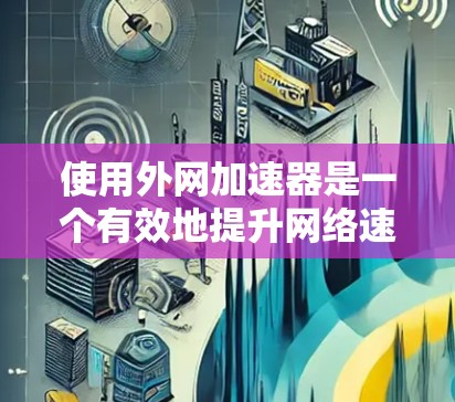 使用外网加速器是一个有效地提升网络速度的方法,以下是详细的步骤指南 使用外网加速器是一个有效地提升网络速度的方法,以下是详细的步骤指南